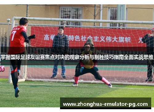 掌握国际足球友谊赛焦点对决的观察分析与制胜技巧指南全面实战思维