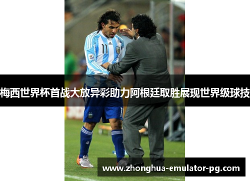 梅西世界杯首战大放异彩助力阿根廷取胜展现世界级球技