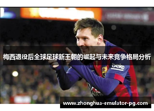 梅西退役后全球足球新王朝的崛起与未来竞争格局分析
