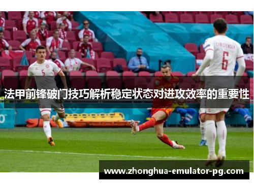 法甲前锋破门技巧解析稳定状态对进攻效率的重要性