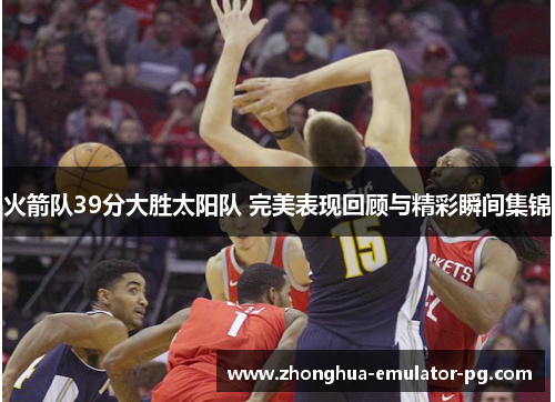 火箭队39分大胜太阳队 完美表现回顾与精彩瞬间集锦