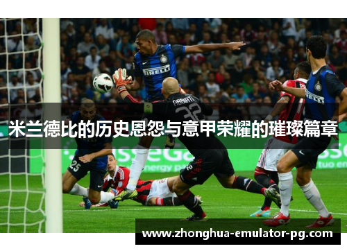 米兰德比的历史恩怨与意甲荣耀的璀璨篇章
