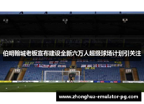 伯明翰城老板宣布建设全新六万人超级球场计划引关注