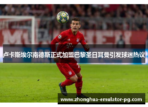 卢卡斯埃尔南德斯正式加盟巴黎圣日耳曼引发球迷热议