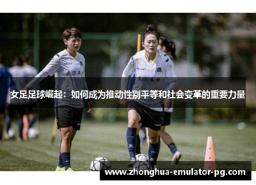 女足足球崛起：如何成为推动性别平等和社会变革的重要力量