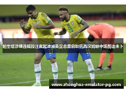 帕奎塔涉嫌违规投注案起波澜英足总重启聆讯西汉姆联中场前途未卜