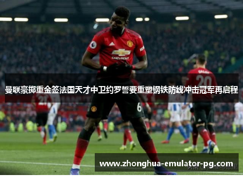 曼联豪掷重金签法国天才中卫约罗誓要重塑钢铁防线冲击冠军再启程