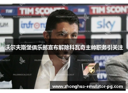 沃尔夫斯堡俱乐部宣布解除科瓦奇主帅职务引关注