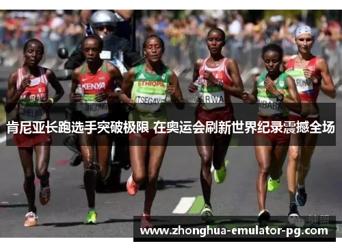 肯尼亚长跑选手突破极限 在奥运会刷新世界纪录震撼全场