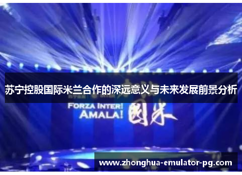 苏宁控股国际米兰合作的深远意义与未来发展前景分析