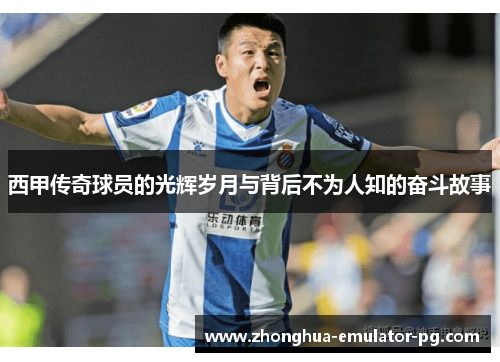西甲传奇球员的光辉岁月与背后不为人知的奋斗故事