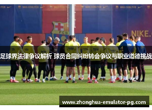 足球界法律争议解析 球员合同纠纷转会争议与职业道德挑战