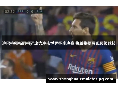 迪巴拉领衔阿根廷攻势冲击世界杯半决赛 执着拼搏展现顶级球技