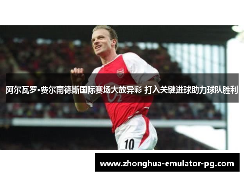 阿尔瓦罗·费尔南德斯国际赛场大放异彩 打入关键进球助力球队胜利