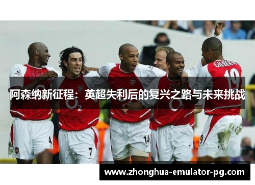 阿森纳新征程：英超失利后的复兴之路与未来挑战