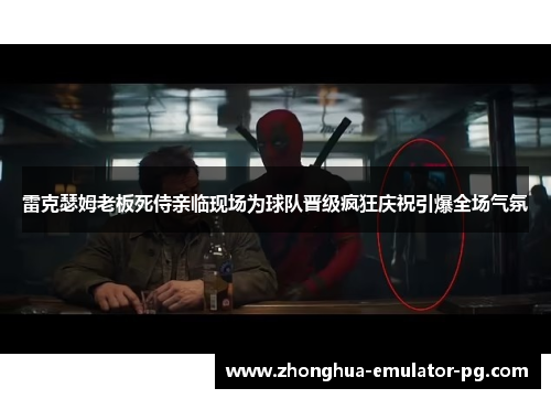 雷克瑟姆老板死侍亲临现场为球队晋级疯狂庆祝引爆全场气氛