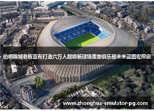 伯明翰城老板宣布打造六万人超级新球场重塑俱乐部未来蓝图宏愿启 伯明翰城老板宣布打造六万人超级新球场重塑俱乐部未来蓝图宏愿启