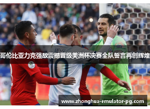 哥伦比亚力克强敌震撼晋级美洲杯决赛全队誓言再创辉煌 哥伦比亚力克强敌震撼晋级美洲杯决赛全队誓言再创辉煌