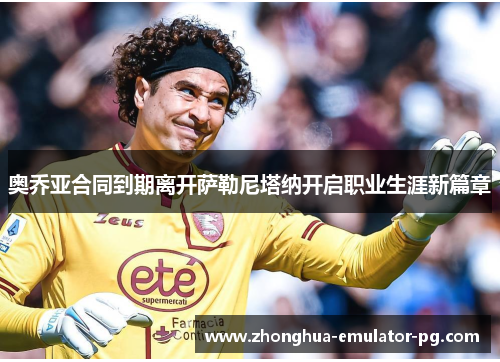 奥乔亚合同到期离开萨勒尼塔纳开启职业生涯新篇章 奥乔亚合同到期离开萨勒尼塔纳开启职业生涯新篇章