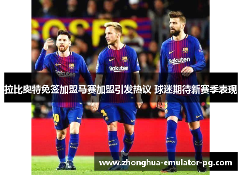 拉比奥特免签加盟马赛加盟引发热议 球迷期待新赛季表现 拉比奥特免签加盟马赛加盟引发热议 球迷期待新赛季表现