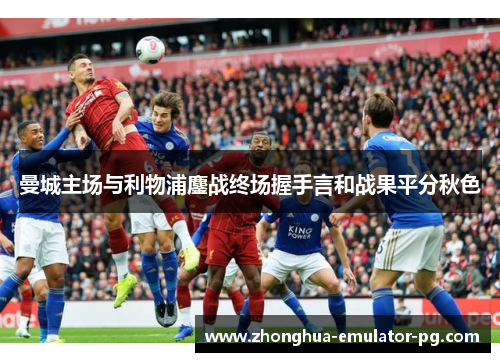 曼城主场与利物浦鏖战终场握手言和战果平分秋色 曼城主场与利物浦鏖战终场握手言和战果平分秋色