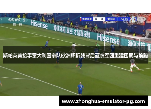 斯帕莱蒂接手意大利国家队欧洲杯折戟背后蓝衣军团重建困局与前路 斯帕莱蒂接手意大利国家队欧洲杯折戟背后蓝衣军团重建困局与前路