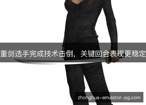重剑选手完成技术击倒，关键回合表现更稳定